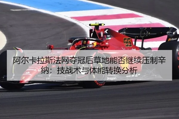阿尔卡拉斯法网夺冠后草地能否继续压制辛纳：技战术与体能转换分析