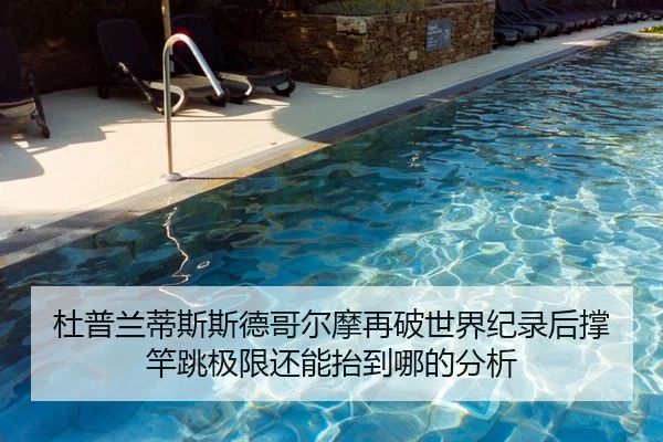 杜普兰蒂斯斯德哥尔摩再破世界纪录后撑竿跳极限还能抬到哪的分析