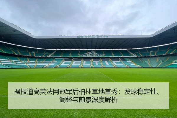 据报道高芙法网冠军后柏林草地首秀：发球稳定性、调整与前景深度解析