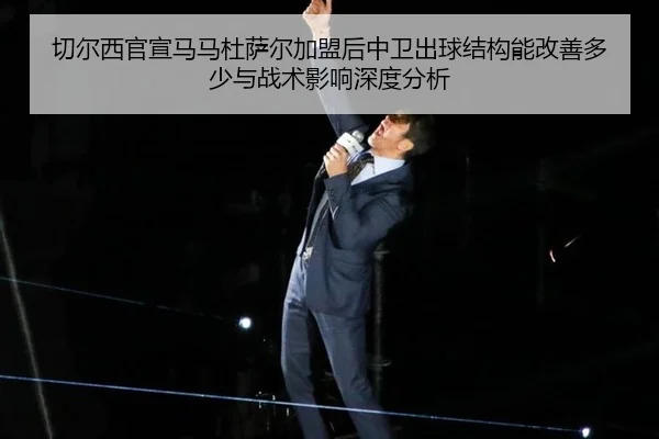 切尔西官宣马马杜萨尔加盟后中卫出球结构能改善多少与战术影响深度分析