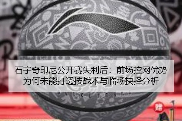 石宇奇印尼公开赛失利后：前场控网优势为何未能打透技战术与临场抉择分析