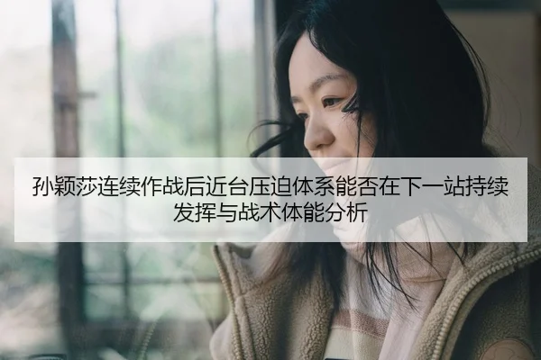孙颖莎连续作战后近台压迫体系能否在下一站持续发挥与战术体能分析
