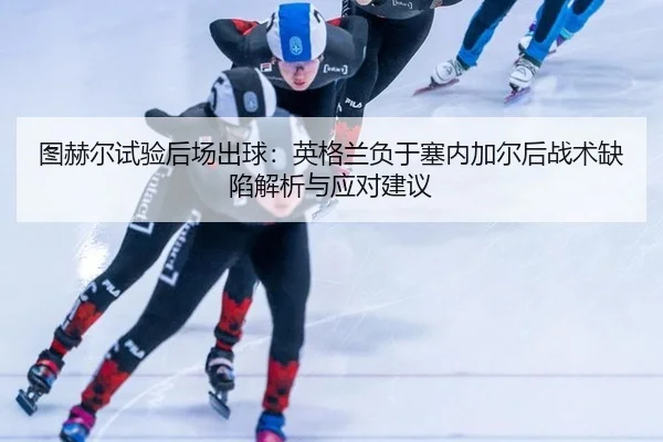 图赫尔试验后场出球：英格兰负于塞内加尔后战术缺陷解析与应对建议