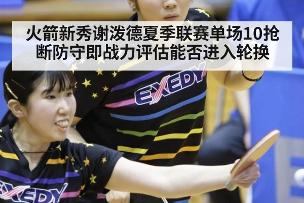 火箭新秀谢泼德夏季联赛单场10抢断防守即战力评估能否进入轮换