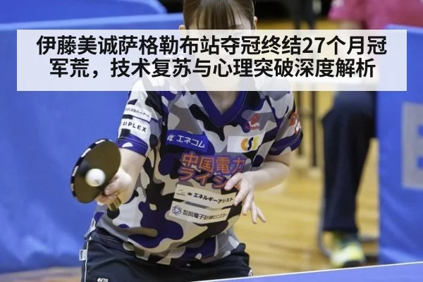 伊藤美诚萨格勒布站夺冠终结27个月冠军荒,技术复苏与心理突破深度解析