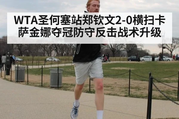 WTA圣何塞站郑钦文2-0横扫卡萨金娜夺冠防守反击战术升级