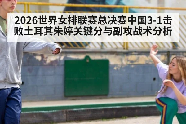 2026世界女排联赛总决赛中国3-1击败土耳其朱婷关键分与副攻战术分析