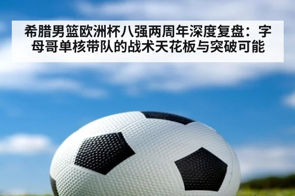 希腊男篮欧洲杯八强两周年深度复盘:字母哥单核带队的战术天花板与突破可能